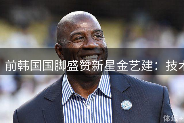 前韩国国脚盛赞新星金艺建：技术超群，未来可期