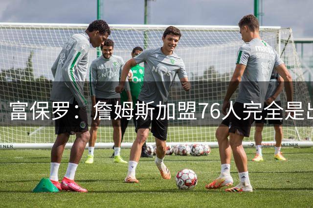 富保罗：詹姆斯加盟76人完全是出于对篮球的热爱
